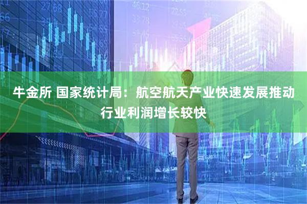 牛金所 国家统计局：航空航天产业快速发展推动行业利润增长较快