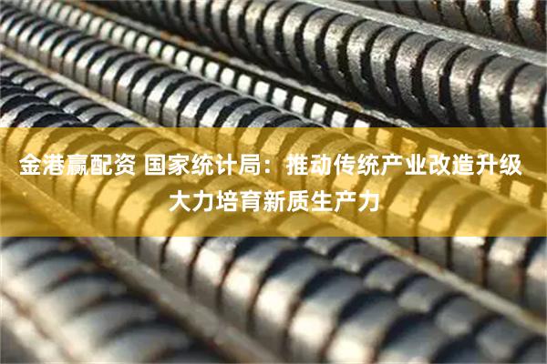 金港赢配资 国家统计局：推动传统产业改造升级 大力培育新质生产力