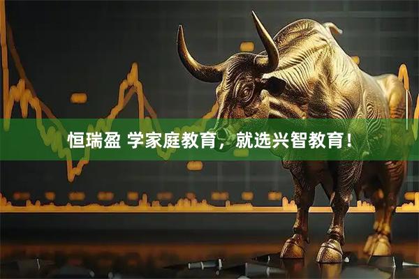 恒瑞盈 学家庭教育，就选兴智教育！