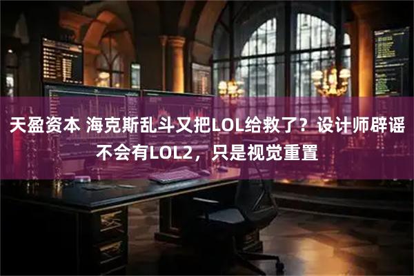 天盈资本 海克斯乱斗又把LOL给救了？设计师辟谣不会有LOL2，只是视觉重置
