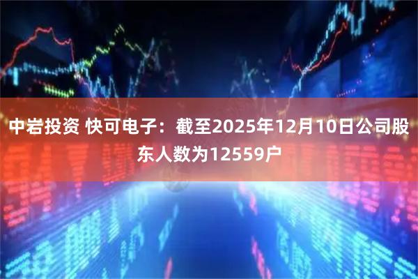 中岩投资 快可电子：截至2025年12月10日公司股东人数为12559户