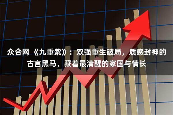 众合网 《九重紫》：双强重生破局，质感封神的古言黑马，藏着最清醒的家国与情长