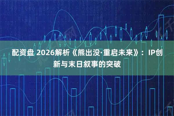配资盘 2026解析《熊出没·重启未来》：IP创新与末日叙事的突破