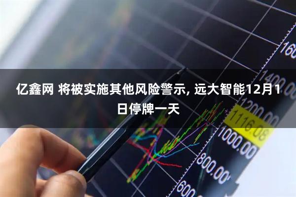 亿鑫网 将被实施其他风险警示, 远大智能12月1日停牌一天