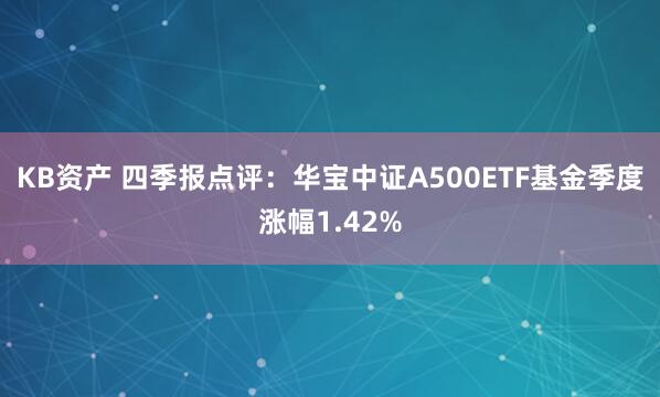 KB资产 四季报点评：华宝中证A500ETF基金季度涨幅1.42%