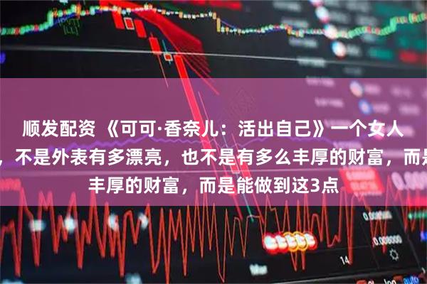 顺发配资 《可可·香奈儿：活出自己》一个女人最重要的能力，不是外表有多漂亮，也不是有多么丰厚的财富，而是能做到这3点