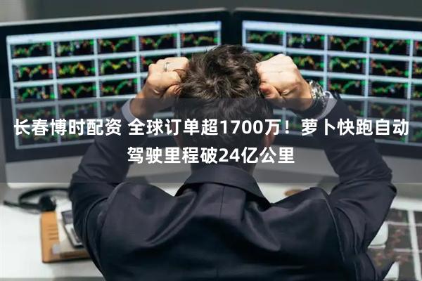 长春博时配资 全球订单超1700万！萝卜快跑自动驾驶里程破24亿公里
