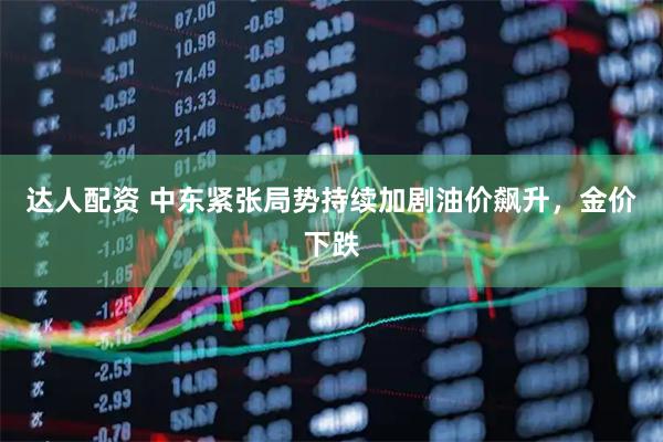 达人配资 中东紧张局势持续加剧油价飙升，金价下跌