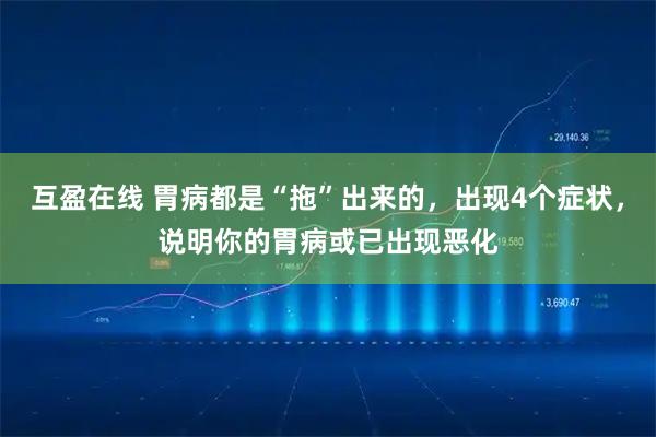 互盈在线 胃病都是“拖”出来的，出现4个症状，说明你的胃病或已出现恶化