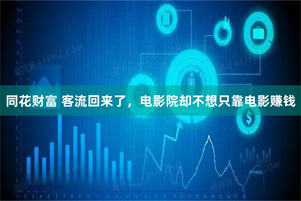同花财富 客流回来了，电影院却不想只靠电影赚钱